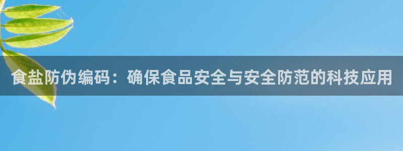 威九国际下载官网app：食盐防伪编码：确保食品安全与安全防范
